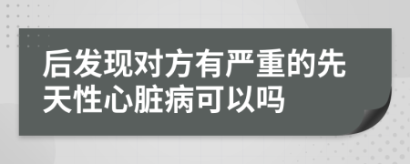 后发现对方有严重的先天性心脏病可以吗