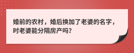 婚前的农村，婚后换加了老婆的名字，时老婆能分隔房产吗？