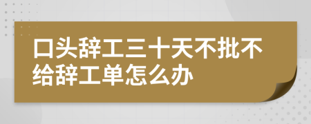 口头辞工三十天不批不给辞工单怎么办