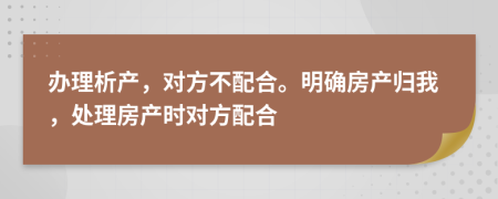 办理析产，对方不配合。明确房产归我，处理房产时对方配合