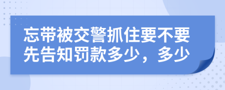 忘带被交警抓住要不要先告知罚款多少，多少