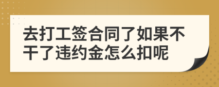 去打工签合同了如果不干了违约金怎么扣呢