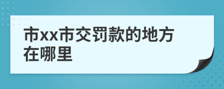 市xx市交罚款的地方在哪里