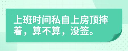 上班时间私自上房顶摔着，算不算，没签。