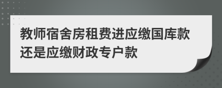 教师宿舍房租费进应缴国库款还是应缴财政专户款