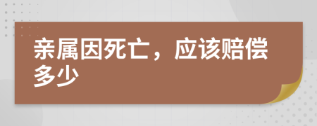 亲属因死亡，应该赔偿多少