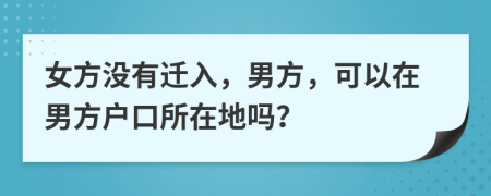 女方没有迁入，男方，可以在男方户口所在地吗？