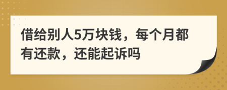 借给别人5万块钱，每个月都有还款，还能起诉吗