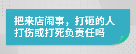 把来店闹事，打砸的人打伤或打死负责任吗