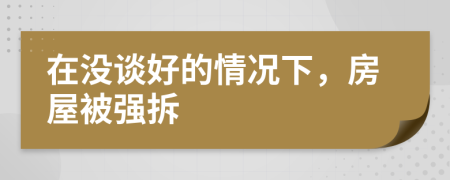 在没谈好的情况下，房屋被强拆