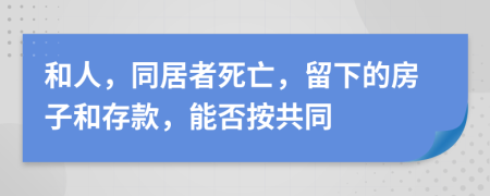 和人，同居者死亡，留下的房子和存款，能否按共同