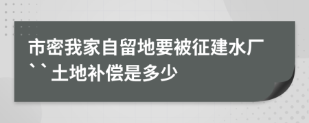 市密我家自留地要被征建水厂``土地补偿是多少