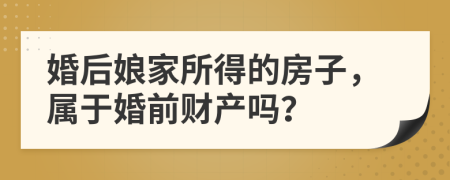 婚后娘家所得的房子，属于婚前财产吗？