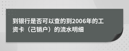 到银行是否可以查的到2006年的工资卡（己销户）的流水明细