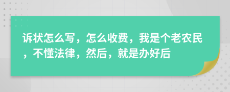 诉状怎么写，怎么收费，我是个老农民，不懂法律，然后，就是办好后