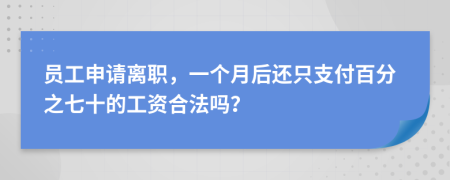 员工申请离职，一个月后还只支付百分之七十的工资合法吗？