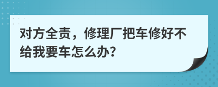 对方全责，修理厂把车修好不给我要车怎么办？