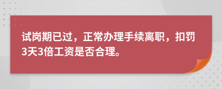 试岗期已过，正常办理手续离职，扣罚3天3倍工资是否合理。