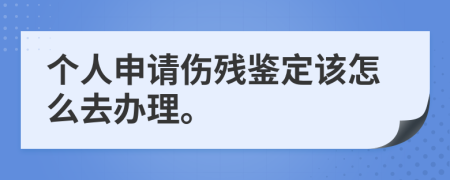 个人申请伤残鉴定该怎么去办理。
