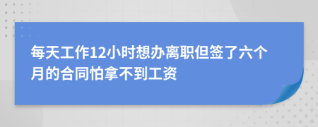 每天工作12小时想办离职但签了六个月的合同怕拿不到工资