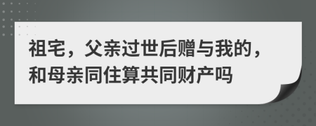 祖宅，父亲过世后赠与我的，和母亲同住算共同财产吗