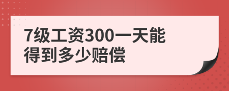 7级工资300一天能得到多少赔偿