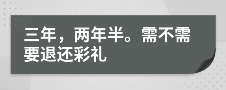 三年，两年半。需不需要退还彩礼