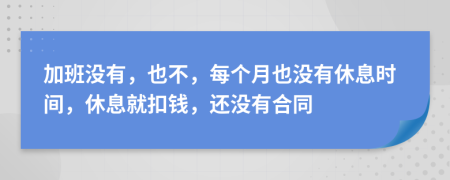 加班没有，也不，每个月也没有休息时间，休息就扣钱，还没有合同