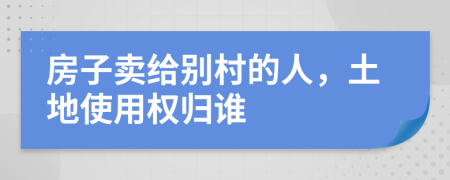 房子卖给别村的人，土地使用权归谁