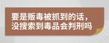 要是贩毒被抓到的话，没搜索到毒品会判刑吗