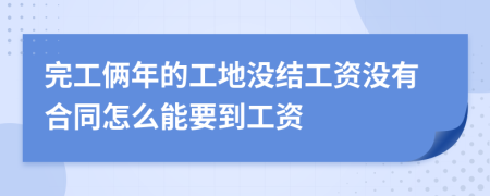 完工俩年的工地没结工资没有合同怎么能要到工资