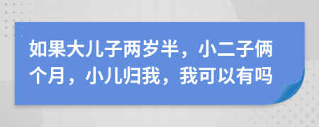 如果大儿子两岁半，小二子俩个月，小儿归我，我可以有吗
