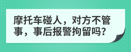 摩托车碰人，对方不管事，事后报警拘留吗？