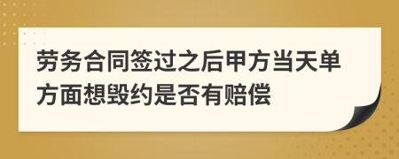 劳务合同签过之后甲方当天单方面想毁约是否有赔偿