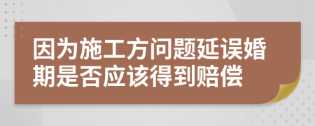 因为施工方问题延误婚期是否应该得到赔偿