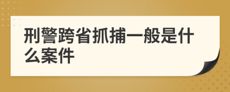 刑警跨省抓捕一般是什么案件