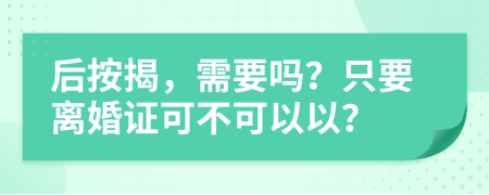 后按揭，需要吗？只要离婚证可不可以以？