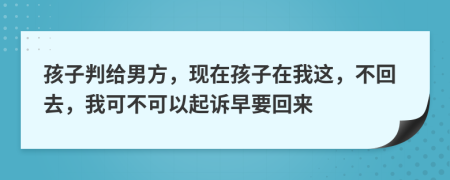 孩子判给男方，现在孩子在我这，不回去，我可不可以起诉早要回来