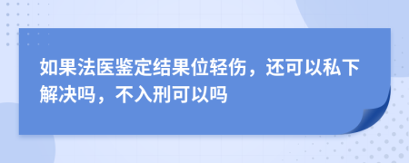 如果法医鉴定结果位轻伤，还可以私下解决吗，不入刑可以吗