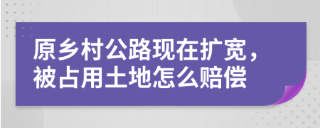 原乡村公路现在扩宽，被占用土地怎么赔偿