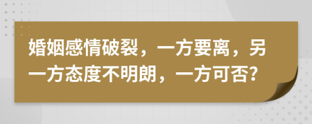 婚姻感情破裂，一方要离，另一方态度不明朗，一方可否？