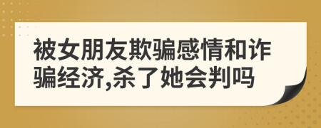 被女朋友欺骗感情和诈骗经济,杀了她会判吗