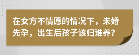 在女方不情愿的情况下，未婚先孕，出生后孩子该归谁养？