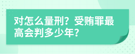 对怎么量刑？受贿罪最高会判多少年？