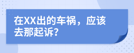 在XX出的车祸，应该去那起诉？