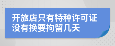 开旅店只有特种许可证没有换要拘留几天