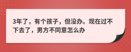 3年了，有个孩子，但没办。现在过不下去了，男方不同意怎么办