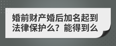 婚前财产婚后加名起到法律保护么？能得到么