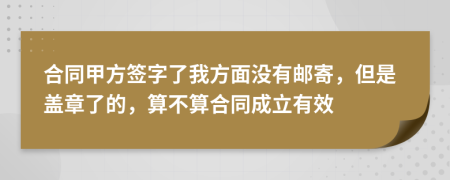 合同甲方签字了我方面没有邮寄，但是盖章了的，算不算合同成立有效