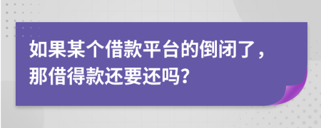 如果某个借款平台的倒闭了，那借得款还要还吗？